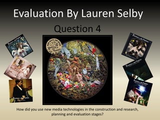 Evaluation By Lauren Selby
                      Question 4




How did you use new media technologies in the construction and research,
                   planning and evaluation stages?
 