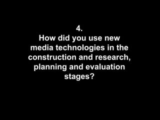 4. How did you use new media technologies in the construction and research, planning and evaluation stages? 