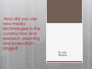  How did you use new media technologies in the construction and research, planning and evaluation stages? By Jazz Ricketts 