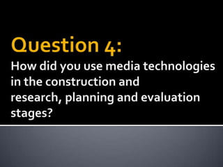 Question 4:How did you use media technologies in the construction and research, planning and evaluation stages? 