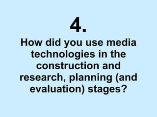 4. How did you use media technologies in the construction and research, planning (and evaluation) stages? 