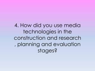 4. How did you use media technologies in the construction and research , planning and evaluation stages? 