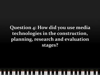 Question 4: How did you use media technologies in the construction, planning, research and evaluation stages? 