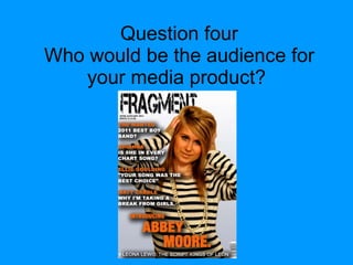 Question four Who would be the audience for your media product?  