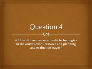 Question 4 4. How did you use new media technologies in the construction , research and planning and evaluation stages? 