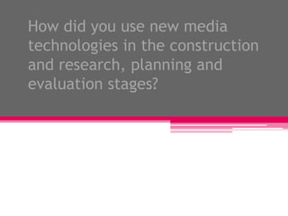 How did you use new media technologies in the construction and research, planning and evaluation stages?  