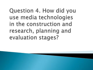 Question 4. How did you use media technologies in the construction and research, planning and evaluation stages? 