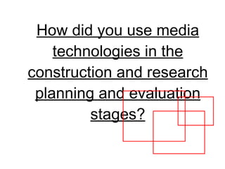 How did you use media technologies in the construction and research planning and evaluation stages? 