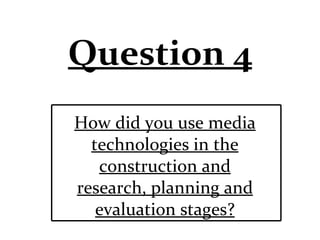 Question 4 How did you use media technologies in the construction and research, planning and evaluation stages? 