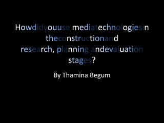 Howdidyouuse mediatechnologiesin theconstructionand research, planning andevaluation stages? By Thamina Begum 