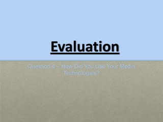 Evaluation
Question 4 – How Did You Use Your Media
             Technologies?
 