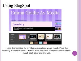 Using BlogSpot




   I used this template for my blog so everything would match. From the
branding to my evaluation. I wanted to do this so all of my work would almost
                       match each other and link well.
 