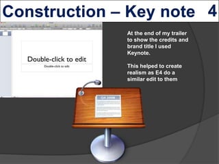 At the end of my trailer
to show the credits and
brand title I used
Keynote.

This helped to create
realism as E4 do a
sim...