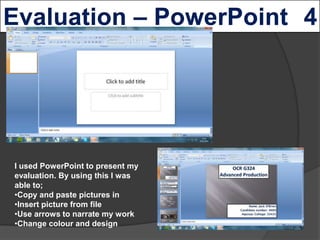 I used PowerPoint to present my
evaluation. By using this I was
able to;
•Copy and paste pictures in
•Insert picture from ...