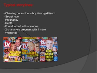 Typical storylines:

- Cheating on another's boyfriend/girlfriend
- Secret love
- Pregnancy
- Death
- Found in bed with someone
- 2 characters pregnant with 1 male
- Weddings
 
