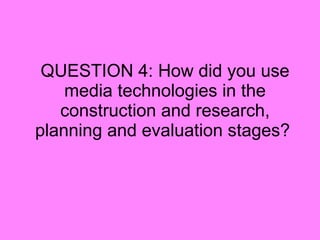 QUESTION 4: How did you use media technologies in the construction and research, planning and evaluation stages?  