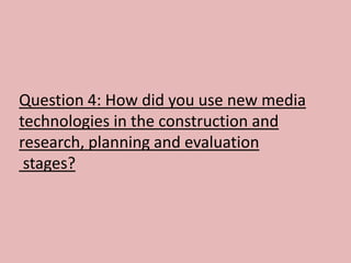 Question 4: How did you use new media
technologies in the construction and
research, planning and evaluation
 stages?
 