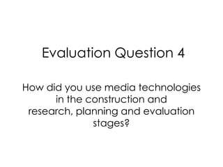 Evaluation Question 4

How did you use media technologies
      in the construction and
 research, planning and evaluation
              stages?
 