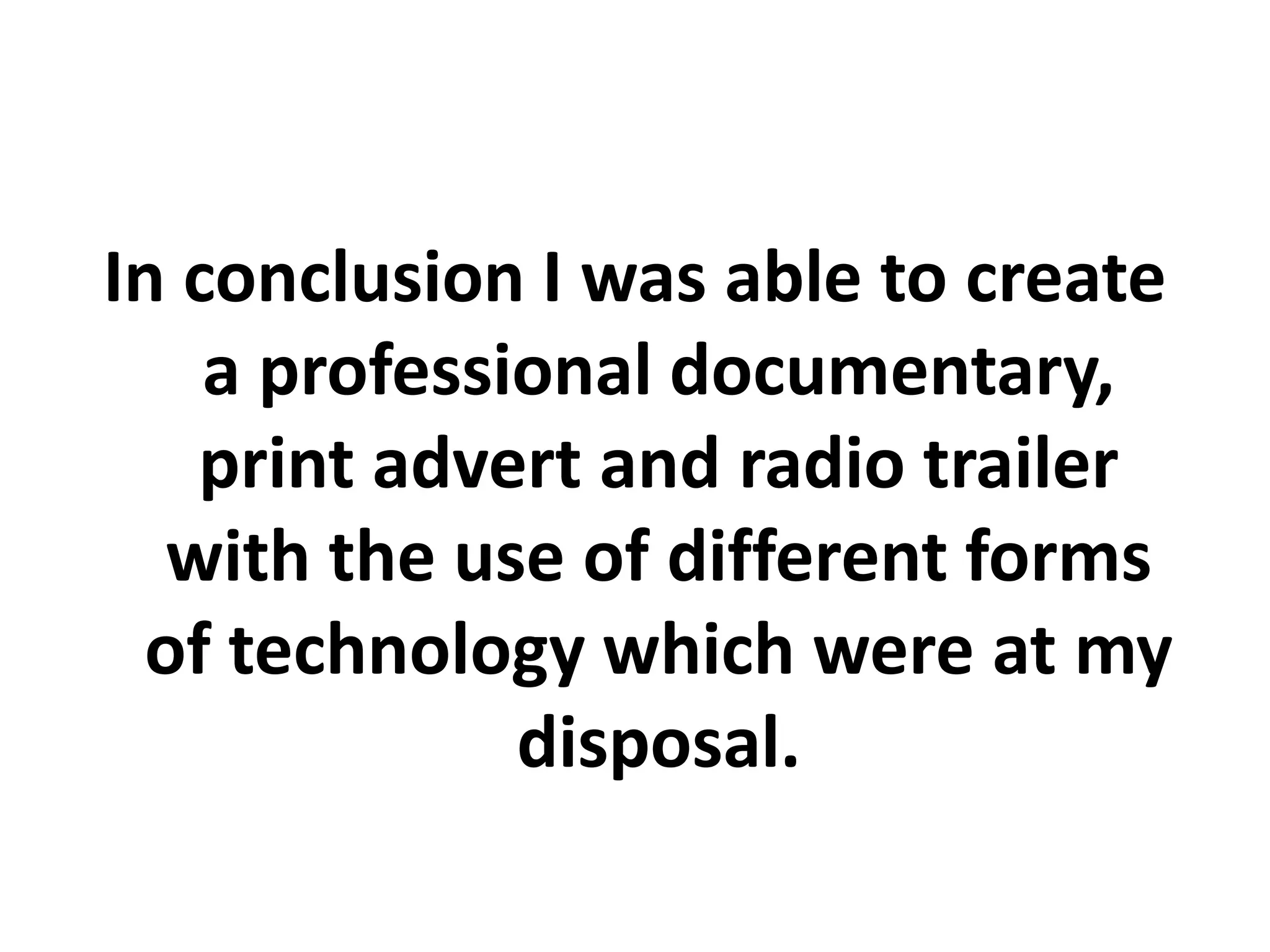 In conclusion I was able to create
    a professional documentary,
   print advert and radio trailer
  with the use of different forms
 of technology which were at my
              disposal.
 