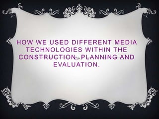 HOW WE USED DIFFERENT MEDIA
  TECHNOLOGIES WITHIN THE
CONSTRUCTION, PLANNING AND
        E VA L U AT I O N .
 