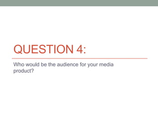 QUESTION 4:
Who would be the audience for your media
product?
 