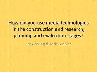 How did you use media technologies
 in the construction and research,
  planning and evaluation stages?
       Jack Young & Josh Grazier
 
