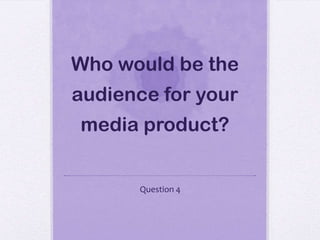Who would be the
audience for your
media product?


      Question 4
 