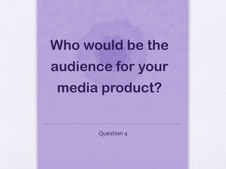 Who would be the
audience for your
media product?
Question 4