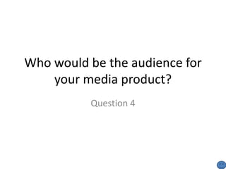 Who would be the audience for
    your media product?
          Question 4
 