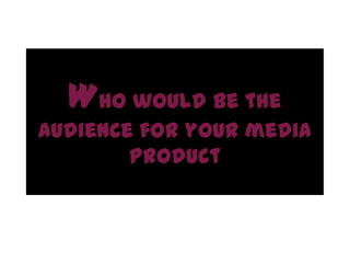 Who would be the
audience for your media
        product
 