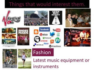 Things that would interest them.




          Fashion
          Latest music equipment or
          instruments
 