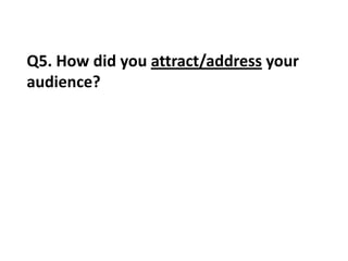 Q5. How did you attract/address your
audience?
 