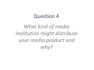 Question 4
    What kind of media
institution might distribute
  your media product and
            why?
 