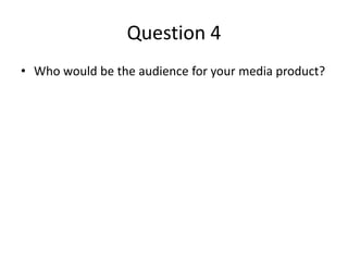 Question 4
• Who would be the audience for your media product?
 