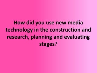 How did you use new media
technology in the construction and
 research, planning and evaluating
              stages?
 