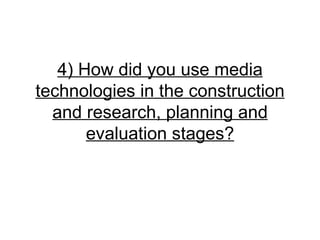 4) How did you use media
technologies in the construction
  and research, planning and
       evaluation stages?
 