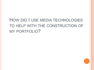 HOW DID I USE MEDIA TECHNOLOGIES
TO HELP WITH THE CONSTRUCTION OF
MY PORTFOLIO?
 
