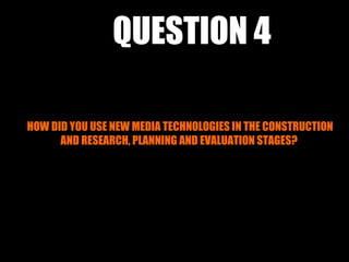 QUESTION 4

HOW DID YOU USE NEW MEDIA TECHNOLOGIES IN THE CONSTRUCTION
      AND RESEARCH, PLANNING AND EVALUATION STAGES?
 