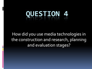 QUESTION 4

How did you use media technologies in
the construction and research, planning
        and evaluation stages?
 