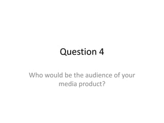 Question 4

Who would be the audience of your
        media product?
 
