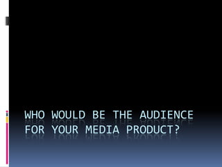 WHO WOULD BE THE AUDIENCE
FOR YOUR MEDIA PRODUCT?
 