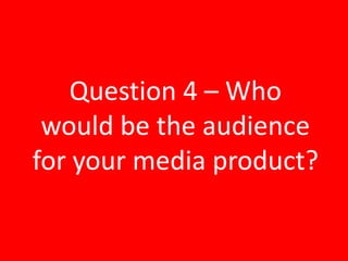 Question 4 – Who
 would be the audience
for your media product?
 