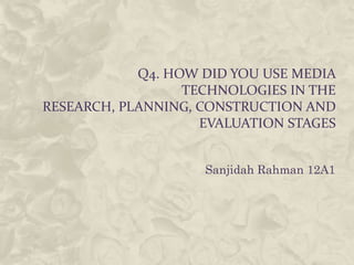 Q4. HOW DID YOU USE MEDIA
                  TECHNOLOGIES IN THE
RESEARCH, PLANNING, CONSTRUCTION AND
                    EVALUATION STAGES


                    Sanjidah Rahman 12A1
 