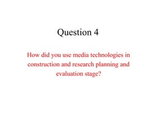 Question 4

How did you use media technologies in
construction and research planning and
           evaluation stage?
 