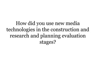 How did you use new media
technologies in the construction and
  research and planning evaluation
               stages?
 