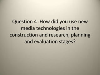 Question 4 :How did you use new
     media technologies in the
construction and research, planning
      and evaluation stages?
 