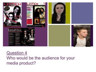 +




Question 4
Who would be the audience for your
media product?
 