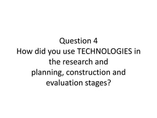 Question 4
How did you use TECHNOLOGIES in
        the research and
   planning, construction and
       evaluation stages?
 