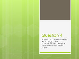 Question 4
How did you use new media
technology in the
construction and research,
planning and evaluation
stages
 