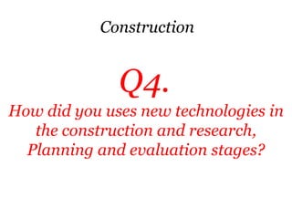 Construction


              Q4.
How did you uses new technologies in
   the construction and research,
  Planning and evaluation stages?
 
